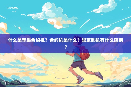 什么是苹果合约机？合约机是什么？跟定制机有什么区别？