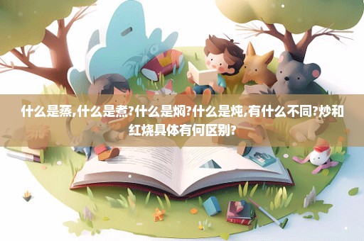 什么是蒸,什么是煮?什么是焖?什么是炖,有什么不同?炒和红烧具体有何区别?