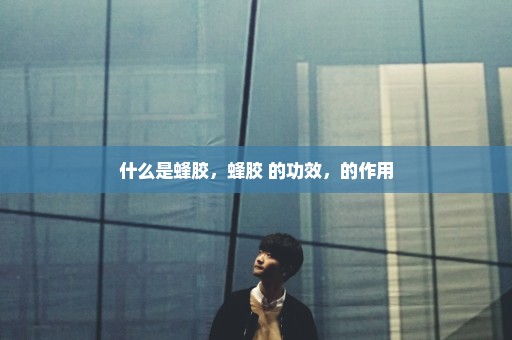 什么是蜂胶，蜂胶 的功效，的作用