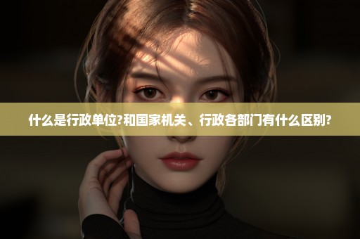 什么是行政单位?和国家机关、行政各部门有什么区别?