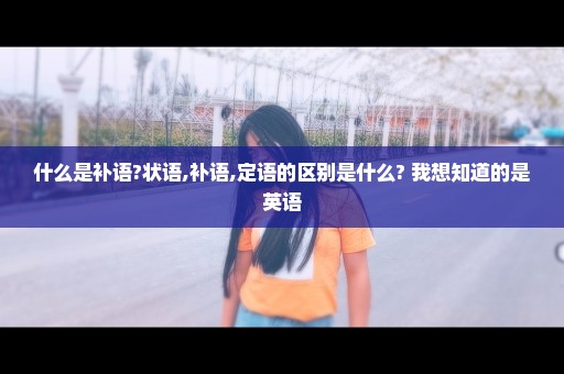 什么是补语?状语,补语,定语的区别是什么? 我想知道的是英语