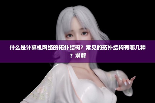 什么是计算机网络的拓扑结构？常见的拓扑结构有哪几种？求解