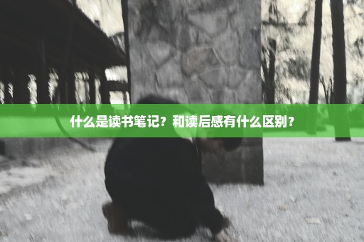 什么是读书笔记？和读后感有什么区别？