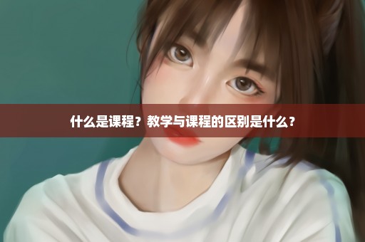 什么是课程？教学与课程的区别是什么？
