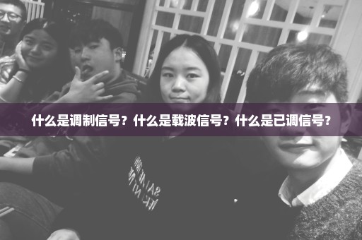 什么是调制信号？什么是载波信号？什么是已调信号？