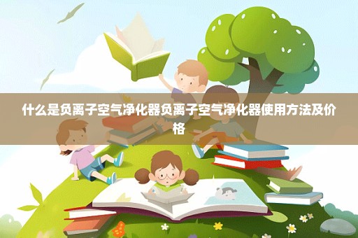 什么是负离子空气净化器负离子空气净化器使用方法及价格