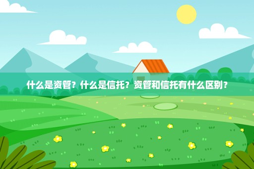 什么是资管？什么是信托？资管和信托有什么区别？