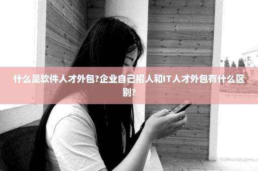 什么是软件人才外包?企业自己招人和IT人才外包有什么区别?
