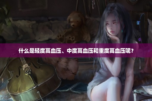 什么是轻度高血压、中度高血压和重度高血压呢？