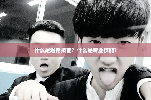 什么是通用技能？什么是专业技能？