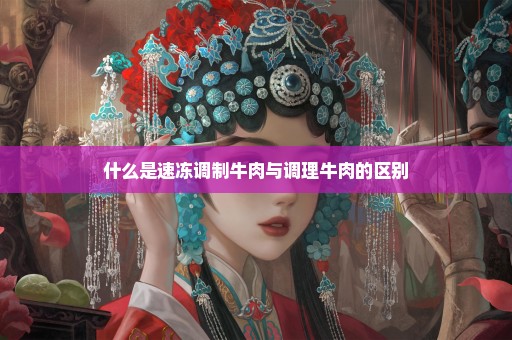 什么是速冻调制牛肉与调理牛肉的区别