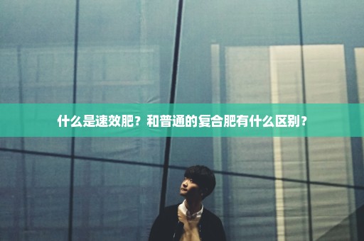 什么是速效肥？和普通的复合肥有什么区别？