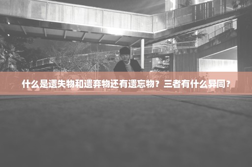 什么是遗失物和遗弃物还有遗忘物？三者有什么异同？