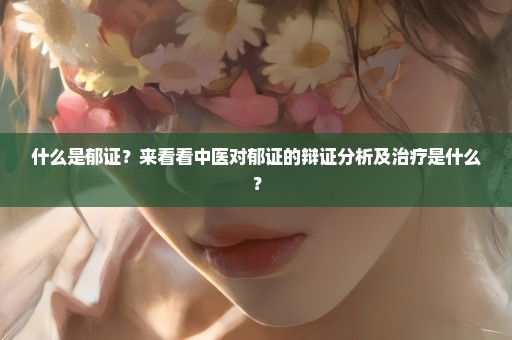 什么是郁证？来看看中医对郁证的辩证分析及治疗是什么？