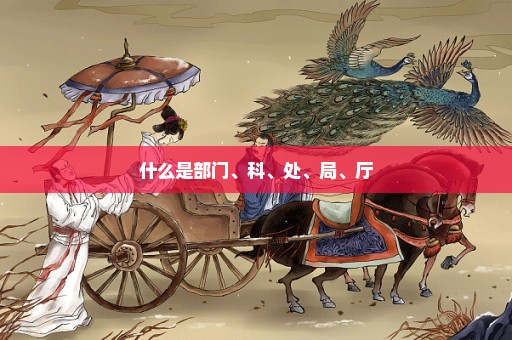 什么是部门、科、处、局、厅