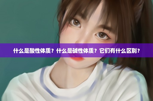 什么是酸性体质？什么是碱性体质？它们有什么区别？