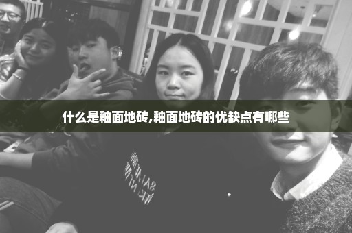 什么是釉面地砖,釉面地砖的优缺点有哪些