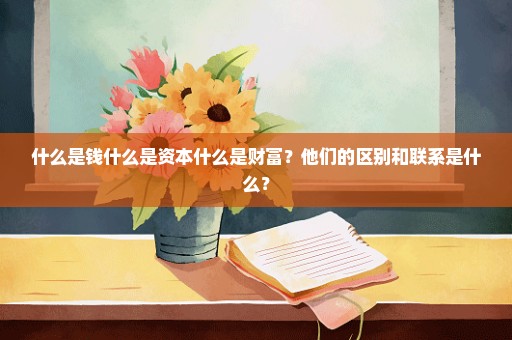 什么是钱什么是资本什么是财富？他们的区别和联系是什么？