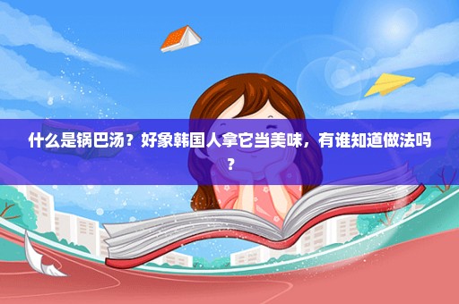 什么是锅巴汤？好象韩国人拿它当美味，有谁知道做法吗？