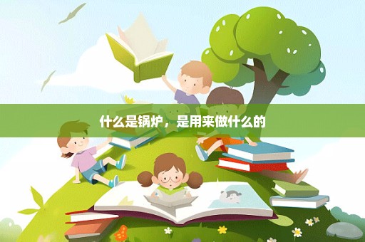 什么是锅炉，是用来做什么的