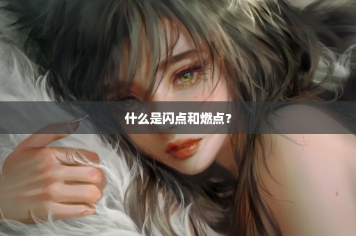 什么是闪点和燃点？