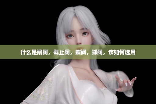 什么是闸阀，截止阀，蝶阀，球阀，该如何选用