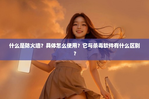 什么是防火墙？具体怎么使用？它与杀毒软件有什么区别？