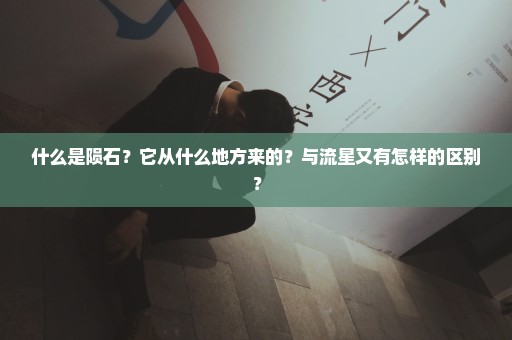 什么是陨石？它从什么地方来的？与流星又有怎样的区别？