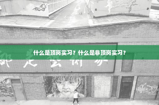 什么是顶岗实习？什么是非顶岗实习？