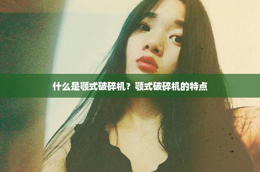 什么是颚式破碎机？颚式破碎机的特点