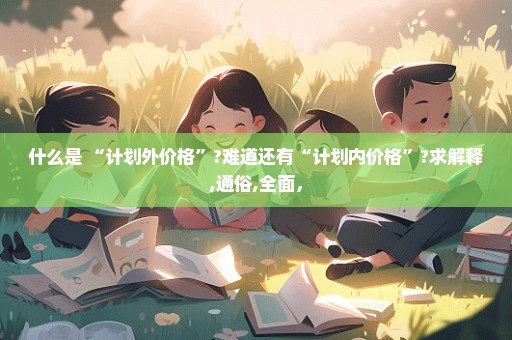 什么是 “计划外价格”?难道还有“计划内价格”?求解释,通俗,全面，