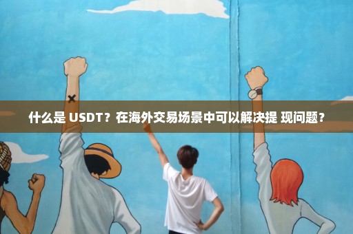什么是 USDT？在海外交易场景中可以解决提 现问题？