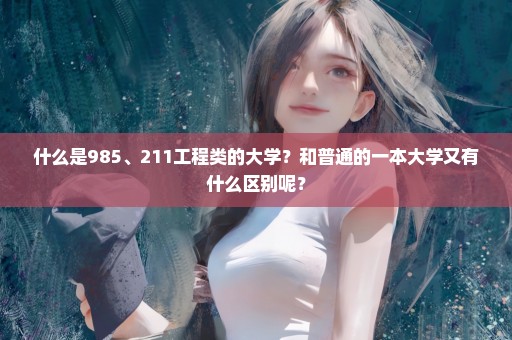 什么是985、211工程类的大学？和普通的一本大学又有什么区别呢？
