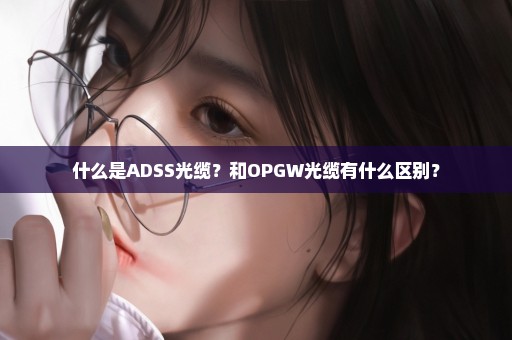 什么是ADSS光缆？和OPGW光缆有什么区别？