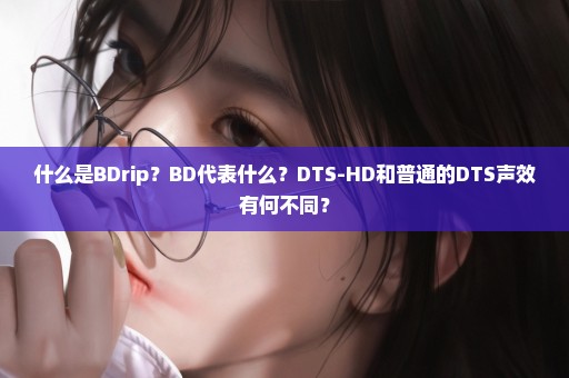 什么是BDrip？BD代表什么？DTS-HD和普通的DTS声效有何不同？