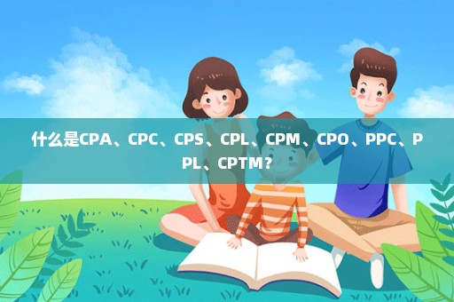 什么是CPA、CPC、CPS、CPL、CPM、CPO、PPC、PPL、CPTM？