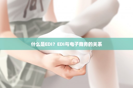 什么是EDI？EDI与电子商务的关系