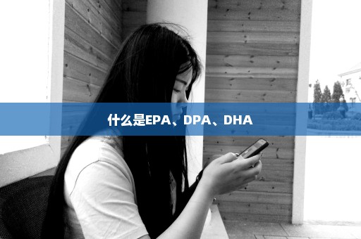 什么是EPA、DPA、DHA