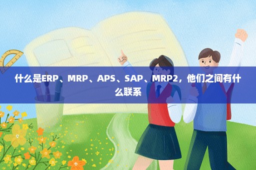 什么是ERP、MRP、APS、SAP、MRP2，他们之间有什么联系