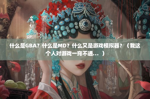什么是GBA？什么是MD？什么又是游戏模拟器？（我这个人对游戏一窍不通…  ）