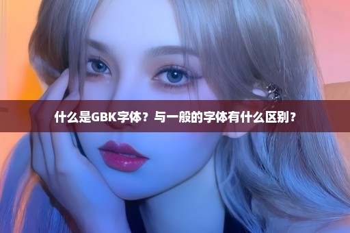 什么是GBK字体？与一般的字体有什么区别？