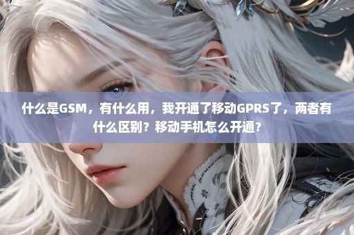 什么是GSM，有什么用，我开通了移动GPRS了，两者有什么区别？移动手机怎么开通？