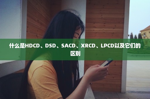 什么是HDCD、DSD、SACD、XRCD、LPCD以及它们的区别