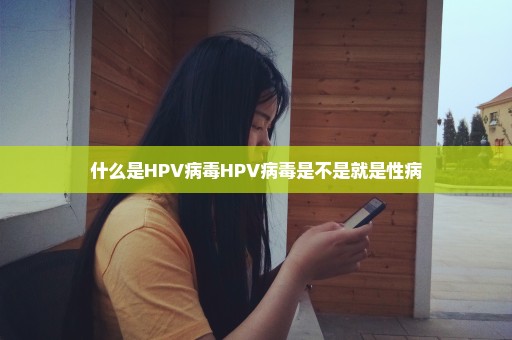 什么是HPV病毒HPV病毒是不是就是性病