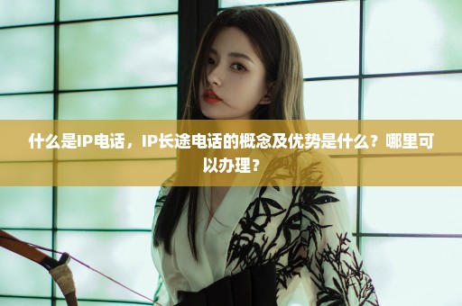 什么是IP电话，IP长途电话的概念及优势是什么？哪里可以办理？