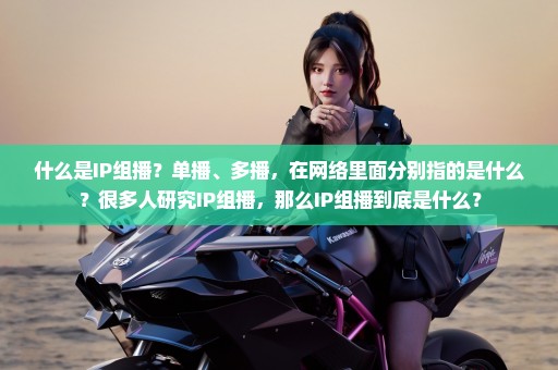 什么是IP组播？单播、多播，在网络里面分别指的是什么？很多人研究IP组播，那么IP组播到底是什么？