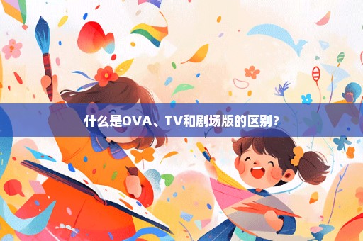 什么是OVA、TV和剧场版的区别？