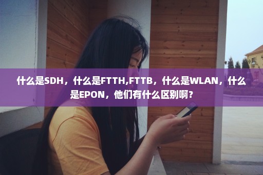 什么是SDH，什么是FTTH,FTTB，什么是WLAN，什么是EPON，他们有什么区别啊？
