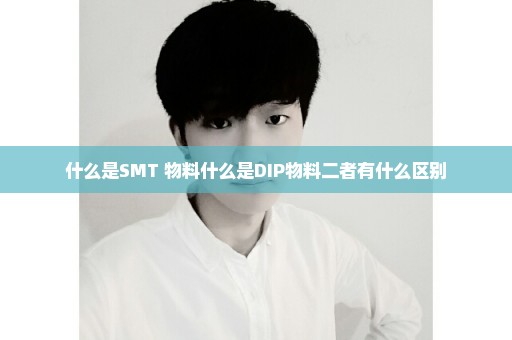 什么是SMT 物料什么是DIP物料二者有什么区别