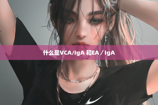 什么是VCA/IgA 和EA／IgA